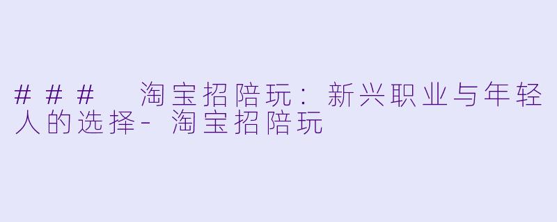 ### 淘宝招陪玩：新兴职业与年轻人的选择-淘宝招陪玩