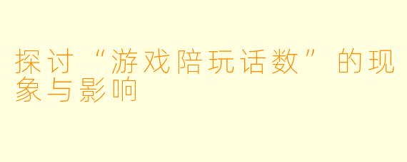 探讨“游戏陪玩话数”的现象与影响