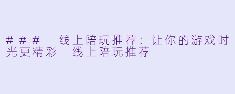 ### 线上陪玩推荐：让你的游戏时光更精彩-线上陪玩推荐