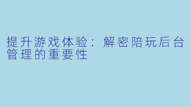 提升游戏体验：解密陪玩后台管理的重要性