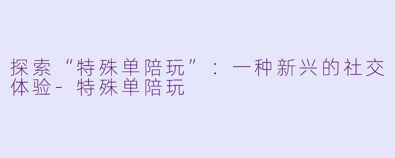 探索“特殊单陪玩”：一种新兴的社交体验-特殊单陪玩