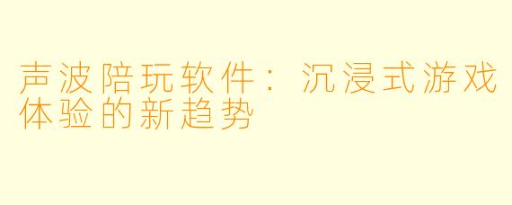 声波陪玩软件：沉浸式游戏体验的新趋势