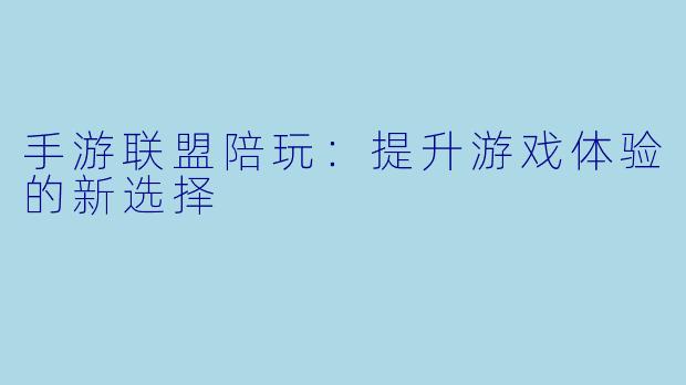 手游联盟陪玩：提升游戏体验的新选择
