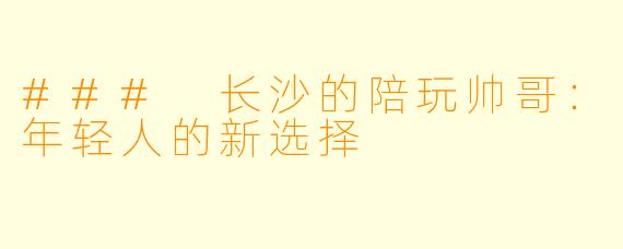 ### 长沙的陪玩帅哥:年轻人的新选择