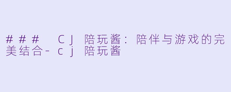 ### CJ陪玩酱：陪伴与游戏的完美结合-cj陪玩酱