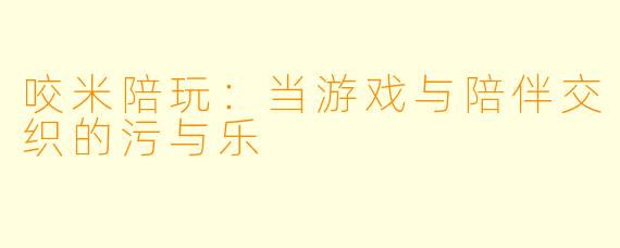 咬米陪玩:当游戏与陪伴交织的污与乐