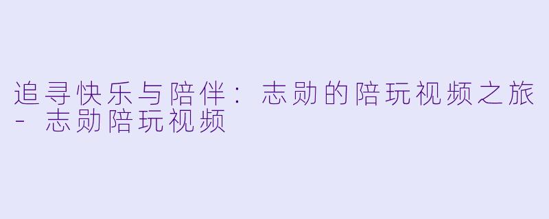 追寻快乐与陪伴：志勋的陪玩视频之旅-志勋陪玩视频