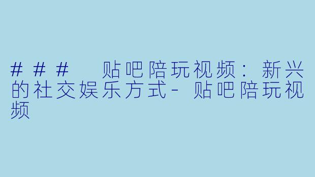 ### 贴吧陪玩视频:新兴的社交娱乐方式