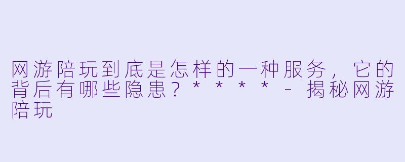 网游陪玩到底是怎样的一种服务，它的背后有哪些隐患？****-揭秘网游陪玩