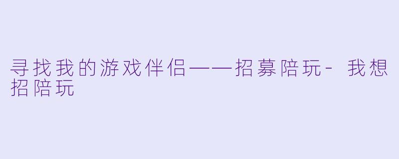 寻找我的游戏伴侣——招募陪玩-我想招陪玩