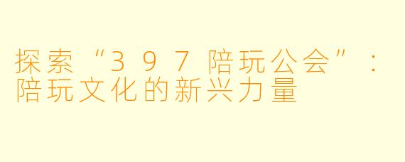 探索“397陪玩公会”:陪玩文化的新兴力量