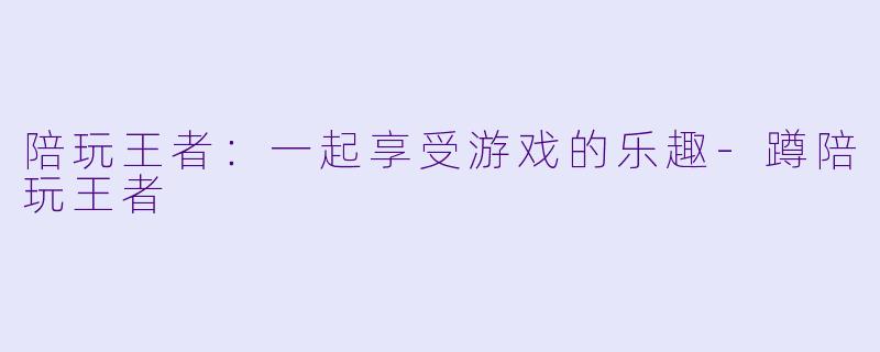 陪玩王者：一起享受游戏的乐趣-蹲陪玩王者