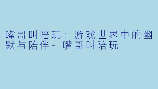 嘴哥叫陪玩：游戏世界中的幽默与陪伴-嘴哥叫陪玩