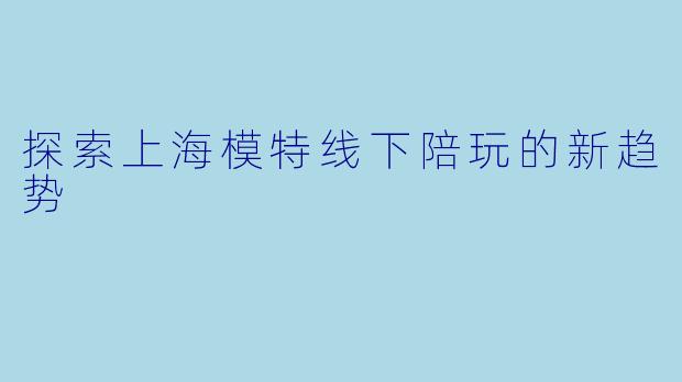 探索上海模特线下陪玩的新趋势