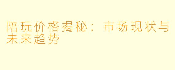 陪玩价格揭秘：市场现状与未来趋势