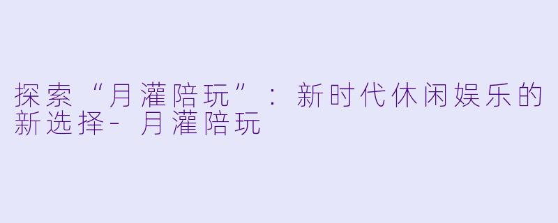 探索“月灌陪玩”:新时代休闲娱乐的新选择