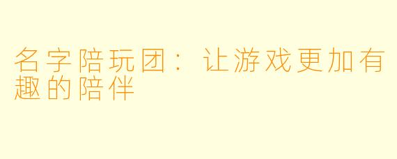 名字陪玩团：让游戏更加有趣的陪伴