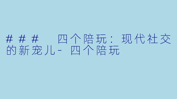 ### 四个陪玩：现代社交的新宠儿-四个陪玩