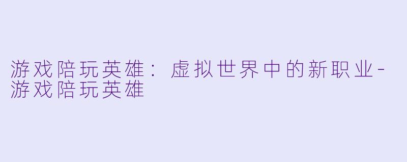 游戏陪玩英雄：虚拟世界中的新职业-游戏陪玩英雄