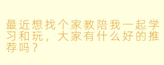 最近想找个家教陪我一起学习和玩,大家有什么好的推荐吗?