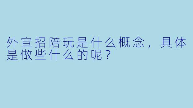 外宣招陪玩是什么概念,具体是做些什么的呢?