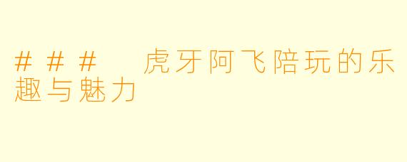 ### 虎牙阿飞陪玩的乐趣与魅力