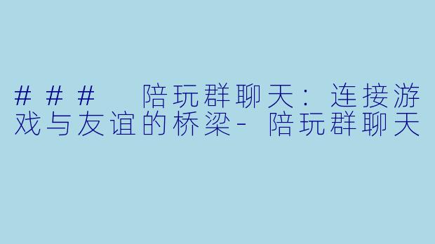 ### 陪玩群聊天：连接游戏与友谊的桥梁-陪玩群聊天