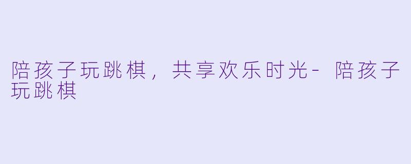 陪孩子玩跳棋,共享欢乐时光
