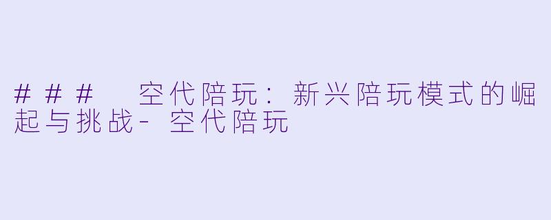 ### 空代陪玩：新兴陪玩模式的崛起与挑战-空代陪玩