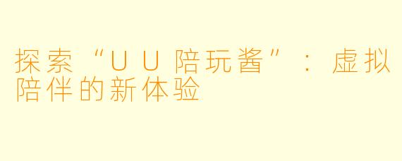 探索“UU陪玩酱”：虚拟陪伴的新体验