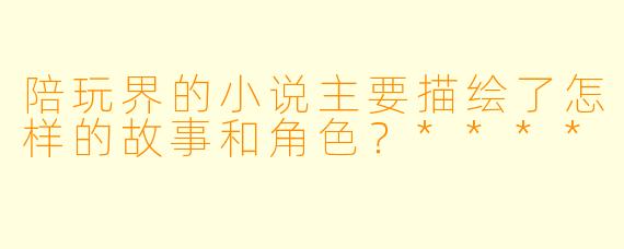 陪玩界的小说主要描绘了怎样的故事和角色?****