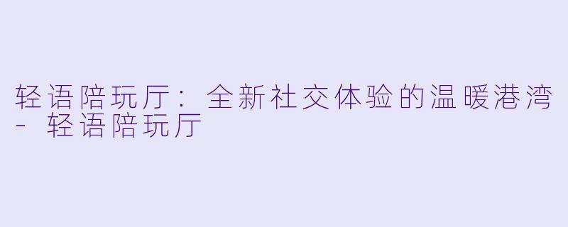 轻语陪玩厅：全新社交体验的温暖港湾-轻语陪玩厅
