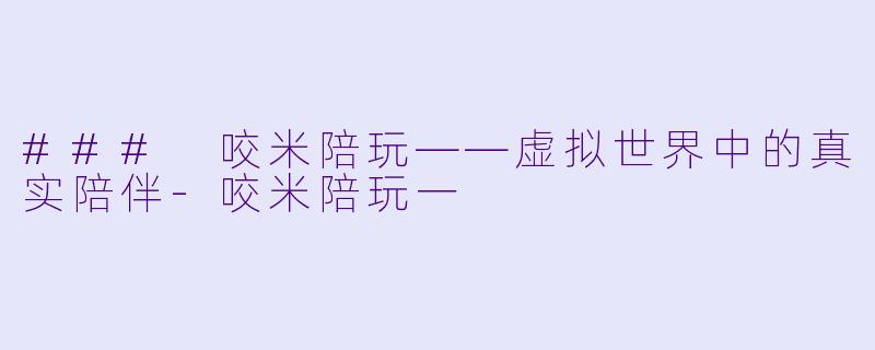 ### 咬米陪玩——虚拟世界中的真实陪伴-咬米陪玩一