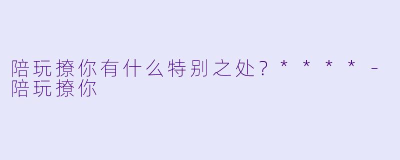 陪玩撩你有什么特别之处？****-陪玩撩你