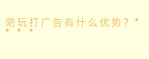 陪玩打广告有什么优势？****