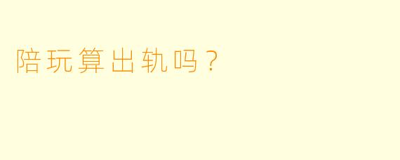 陪玩算出轨吗？