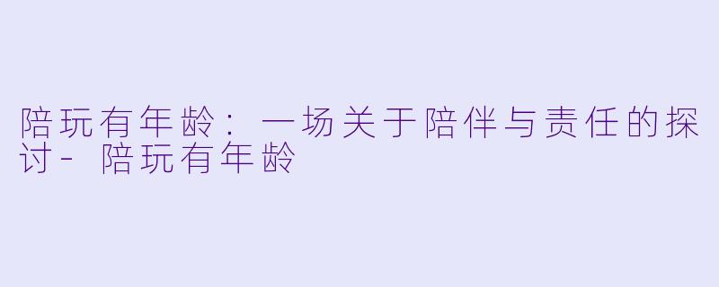 陪玩有年龄：一场关于陪伴与责任的探讨-陪玩有年龄