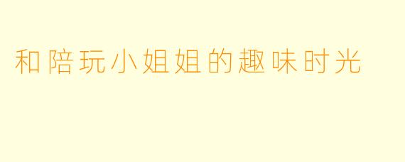 和陪玩小姐姐的趣味时光