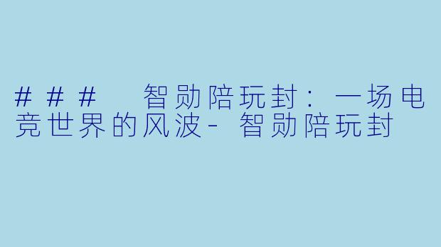 ### 智勋陪玩封：一场电竞世界的风波-智勋陪玩封
