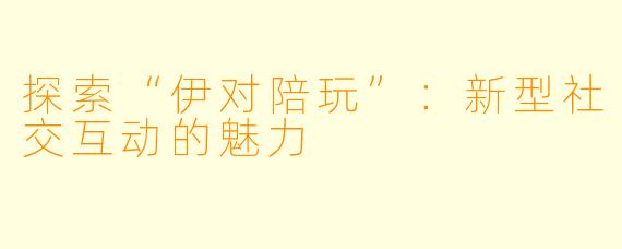 探索“伊对陪玩”：新型社交互动的魅力