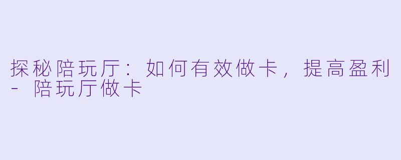 探秘陪玩厅：如何有效做卡，提高盈利-陪玩厅做卡