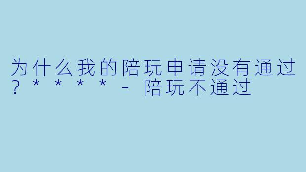 为什么我的陪玩申请没有通过？****
