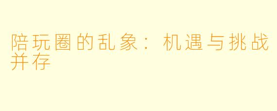陪玩圈的乱象：机遇与挑战并存