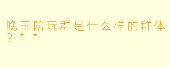 晚玉陪玩群是什么样的群体?**