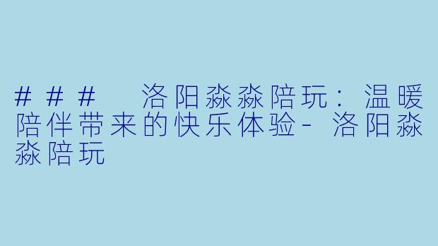 ### 洛阳淼淼陪玩:温暖陪伴带来的快乐体验