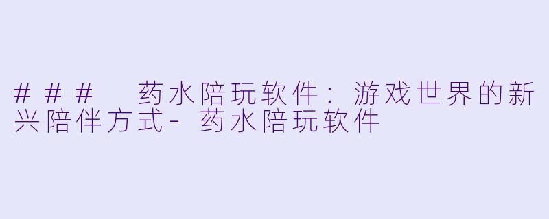 ### 药水陪玩软件:游戏世界的新兴陪伴方式