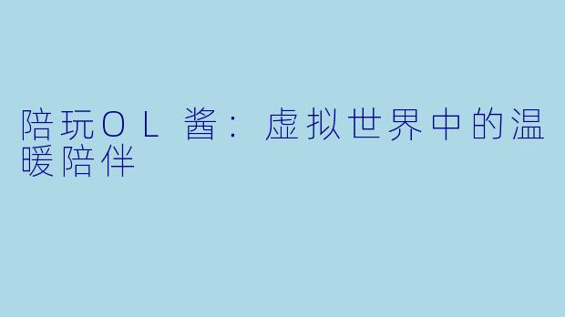 陪玩OL酱：虚拟世界中的温暖陪伴