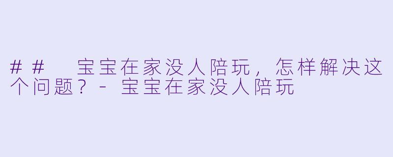 ## 宝宝在家没人陪玩，怎样解决这个问题？-宝宝在家没人陪玩