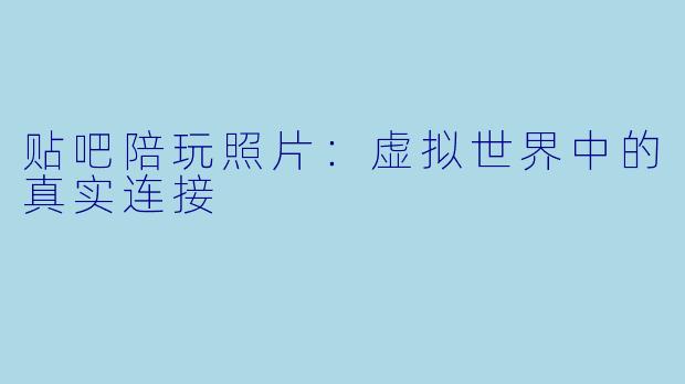 贴吧陪玩照片：虚拟世界中的真实连接
