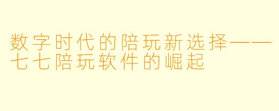 数字时代的陪玩新选择——七七陪玩软件的崛起